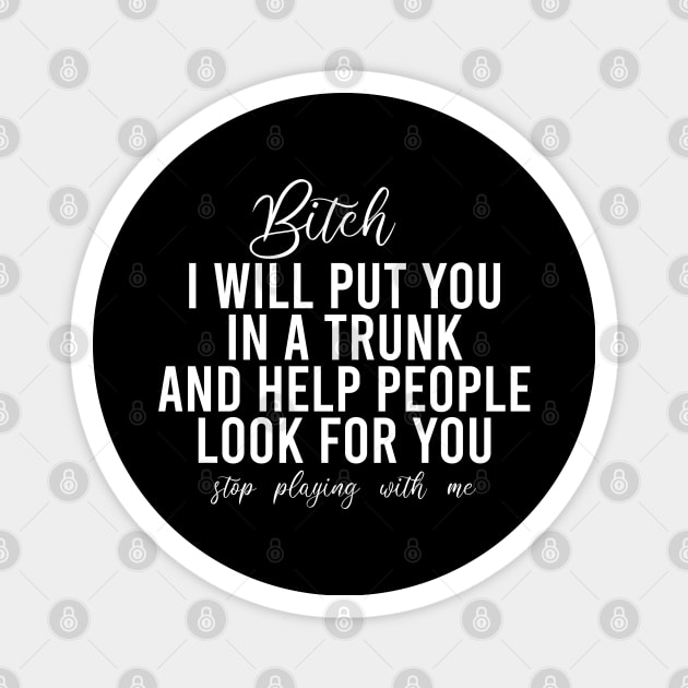 Bitch I Will Put You In A Trunk And Help People Look For You Stop Playing With Me - Funny Sayings Magnet by Textee Store